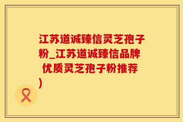 江苏道诚臻信灵芝孢子粉_江苏道诚臻信品牌 优质灵芝孢子粉推荐)
