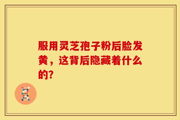 服用灵芝孢子粉后脸发黄，这背后隐藏着什么的？