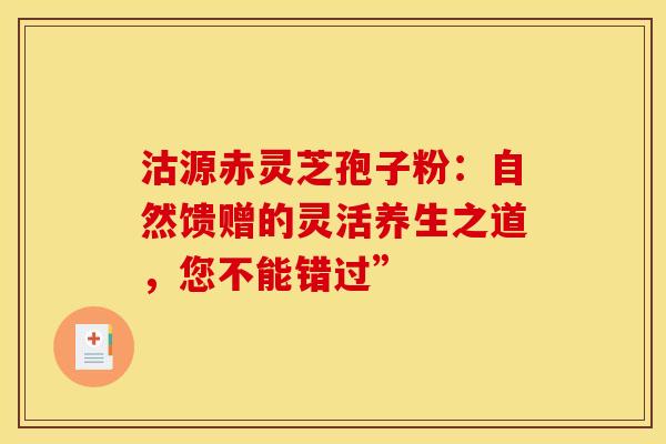 沽源赤灵芝孢子粉：自然馈赠的灵活养生之道，您不能错过”