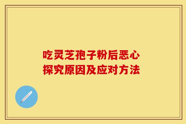 吃灵芝孢子粉后恶心 探究原因及应对方法