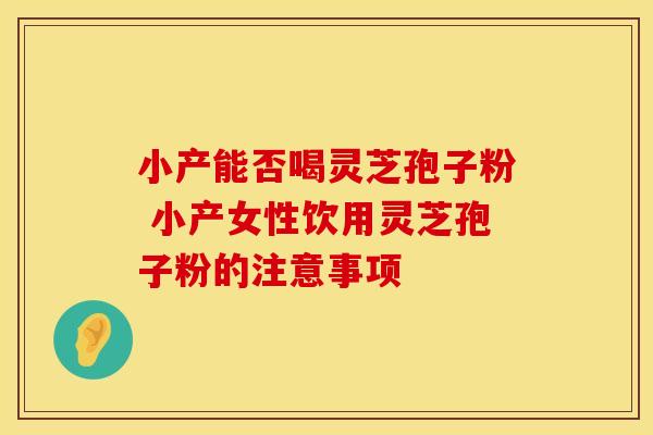 小产能否喝灵芝孢子粉 小产女性饮用灵芝孢子粉的注意事项