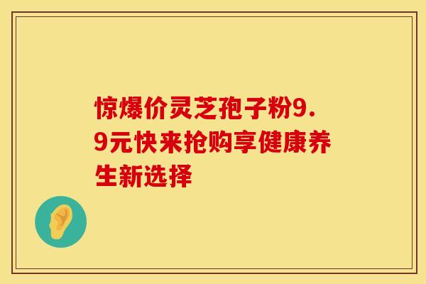 惊爆价灵芝孢子粉9.9元快来抢购享健康养生新选择