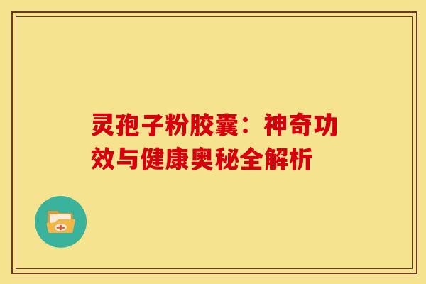 灵孢子粉胶囊：神奇功效与健康奥秘全解析