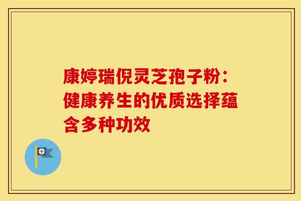 康婷瑞倪灵芝孢子粉：健康养生的优质选择蕴含多种功效