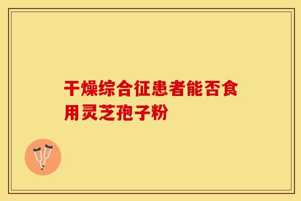 干燥综合征患者能否食用灵芝孢子粉