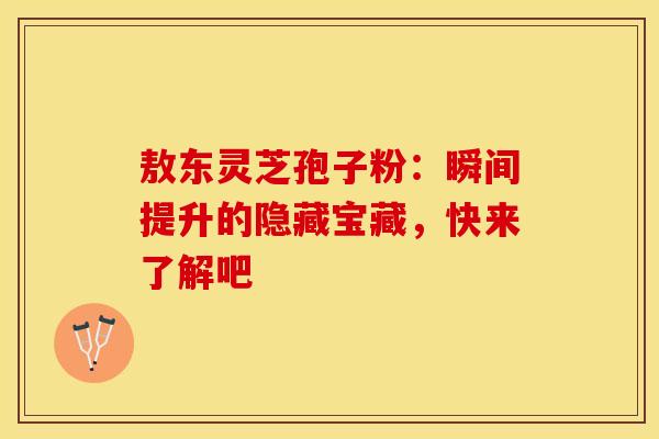 敖东灵芝孢子粉：瞬间提升的隐藏宝藏，快来了解吧