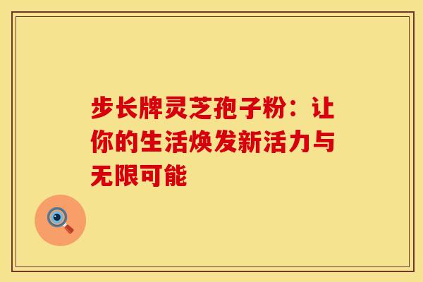 步长牌灵芝孢子粉：让你的生活焕发新活力与无限可能