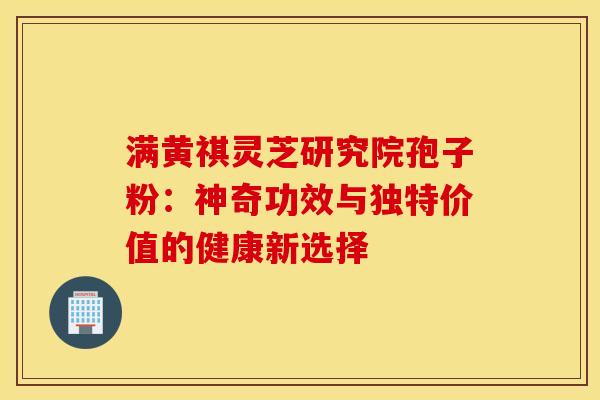 满黄祺灵芝研究院孢子粉：神奇功效与独特价值的健康新选择