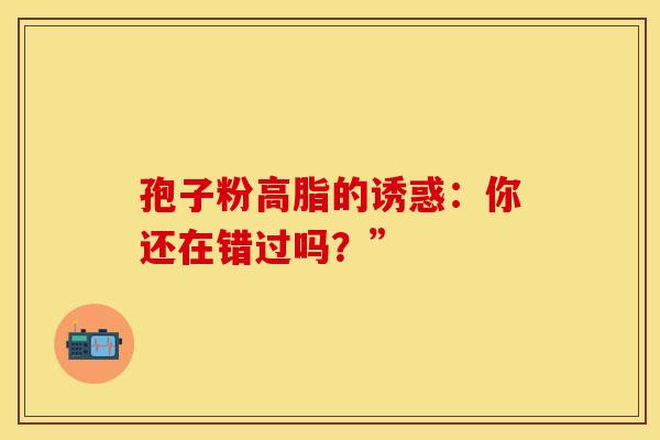 孢子粉高脂的诱惑：你还在错过吗？”