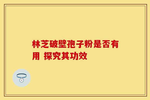 林芝破壁孢子粉是否有用 探究其功效