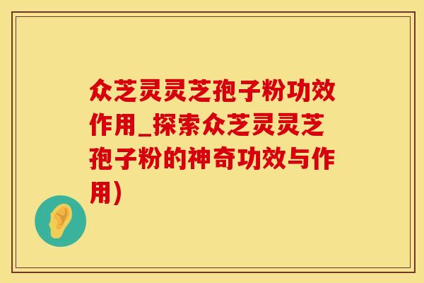 众芝灵灵芝孢子粉功效作用_探索众芝灵灵芝孢子粉的神奇功效与作用)