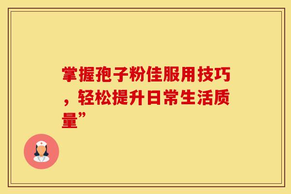 掌握孢子粉佳服用技巧，轻松提升日常生活质量”