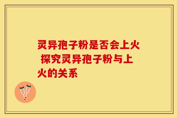 灵异孢子粉是否会上火 探究灵异孢子粉与上火的关系