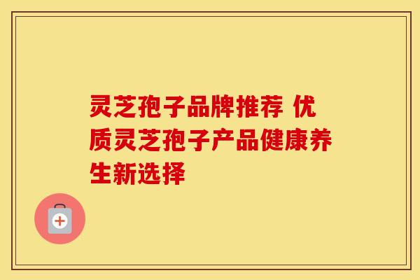 灵芝孢子品牌推荐 优质灵芝孢子产品健康养生新选择