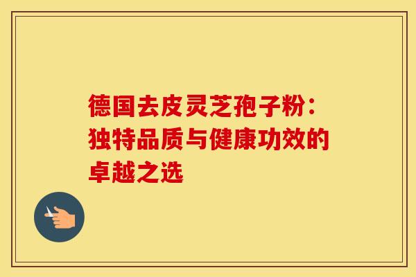 德国去皮灵芝孢子粉：独特品质与健康功效的卓越之选