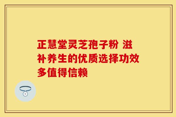 正慧堂灵芝孢子粉 滋补养生的优质选择功效多值得信赖