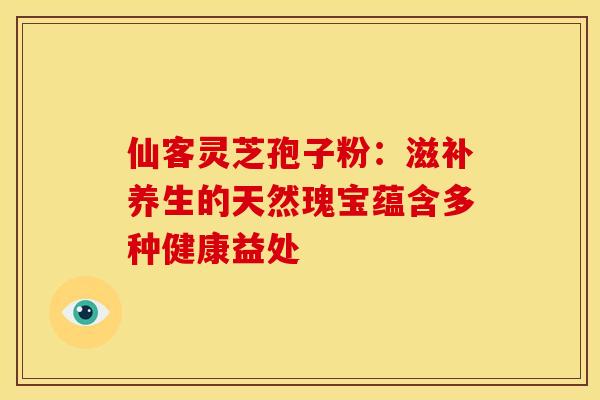 仙客灵芝孢子粉：滋补养生的天然瑰宝蕴含多种健康益处