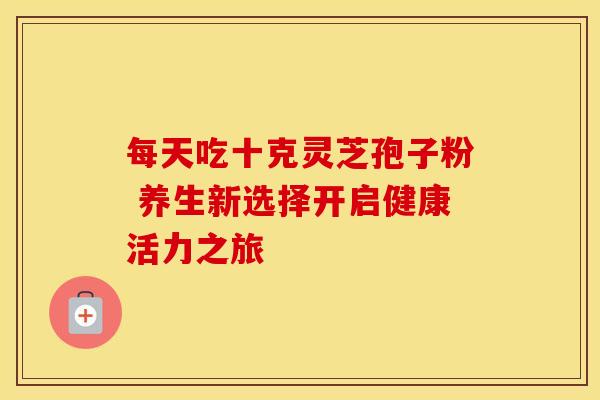 每天吃十克灵芝孢子粉 养生新选择开启健康活力之旅