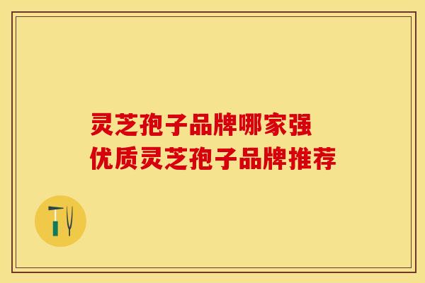 灵芝孢子品牌哪家强 优质灵芝孢子品牌推荐