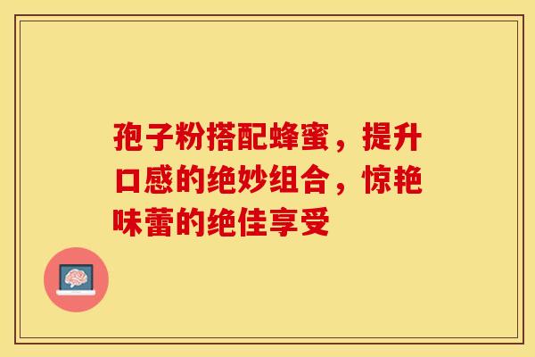 孢子粉搭配蜂蜜，提升口感的绝妙组合，惊艳味蕾的绝佳享受