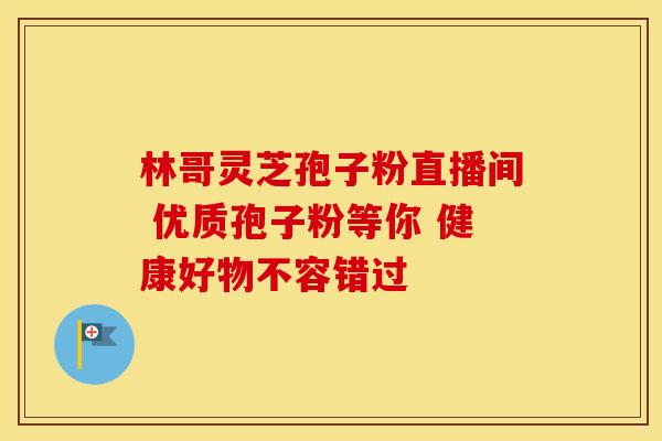 林哥灵芝孢子粉直播间 优质孢子粉等你 健康好物不容错过