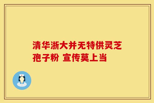 清华浙大并无特供灵芝孢子粉 宣传莫上当