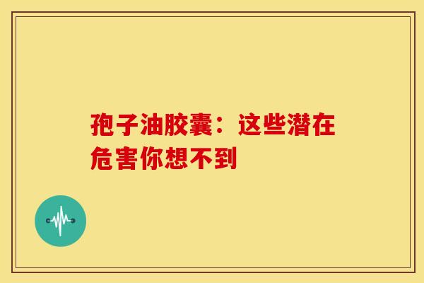 孢子油胶囊：这些潜在危害你想不到