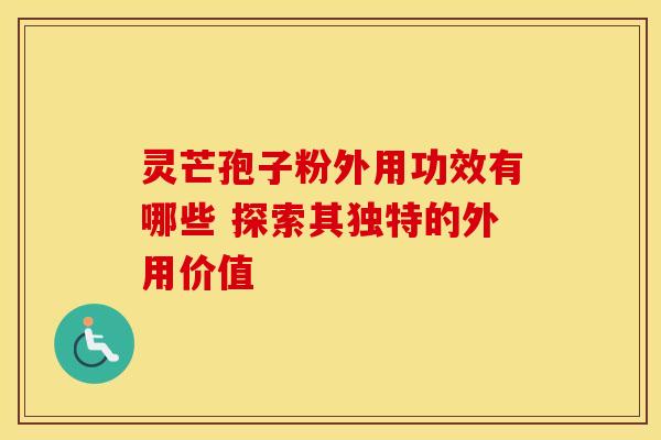 灵芒孢子粉外用功效有哪些 探索其独特的外用价值