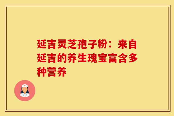 延吉灵芝孢子粉：来自延吉的养生瑰宝富含多种营养