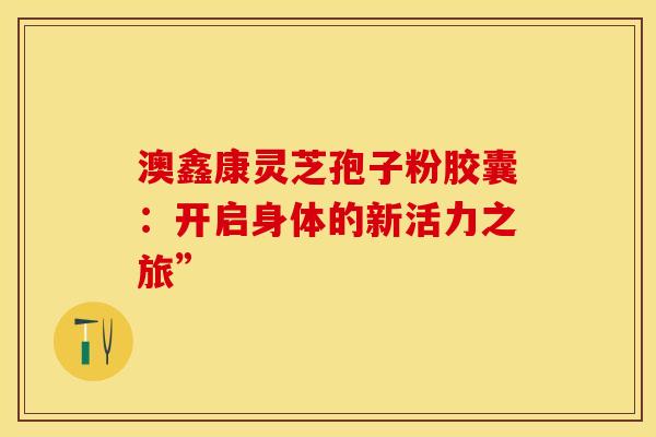 澳鑫康灵芝孢子粉胶囊：开启身体的新活力之旅”