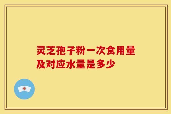 灵芝孢子粉一次食用量及对应水量是多少