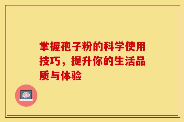 掌握孢子粉的科学使用技巧，提升你的生活品质与体验