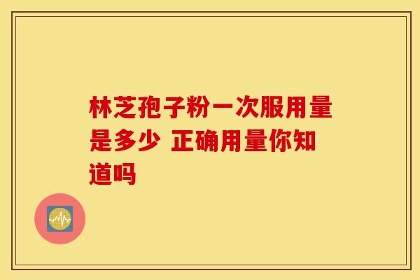 林芝孢子粉一次服用量是多少 正确用量你知道吗