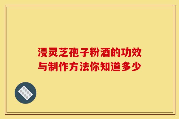 浸灵芝孢子粉酒的功效与制作方法你知道多少