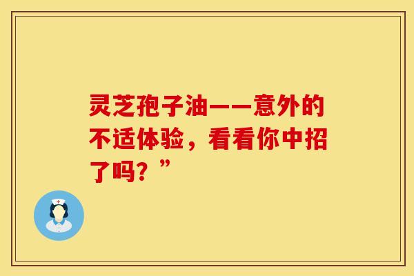 灵芝孢子油——意外的不适体验，看看你中招了吗？”