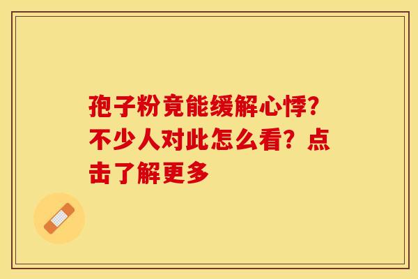 孢子粉竟能缓解心悸？不少人对此怎么看？点击了解更多