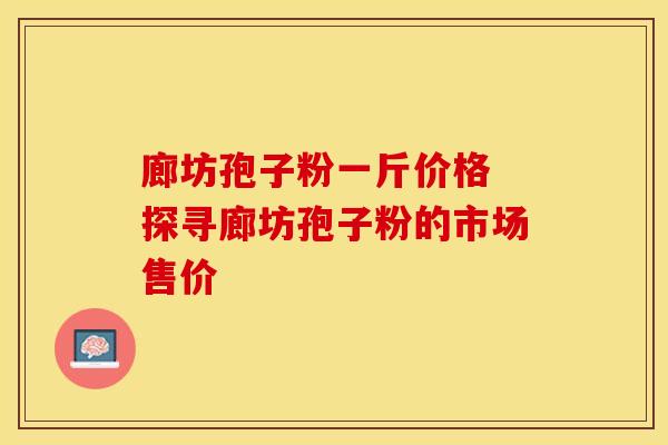 廊坊孢子粉一斤价格 探寻廊坊孢子粉的市场售价