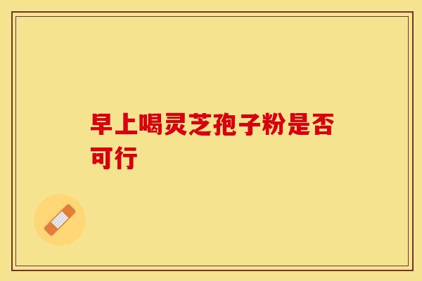 早上喝灵芝孢子粉是否可行