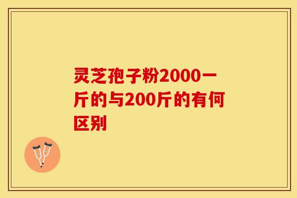 灵芝孢子粉2000一斤的与200斤的有何区别