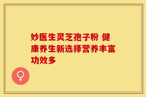 妙医生灵芝孢子粉 健康养生新选择营养丰富功效多