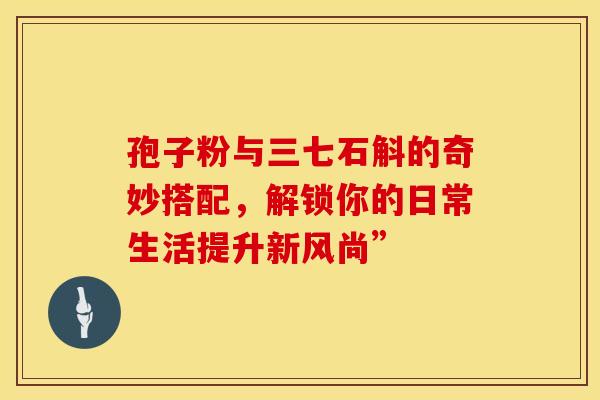 孢子粉与三七石斛的奇妙搭配，解锁你的日常生活提升新风尚”