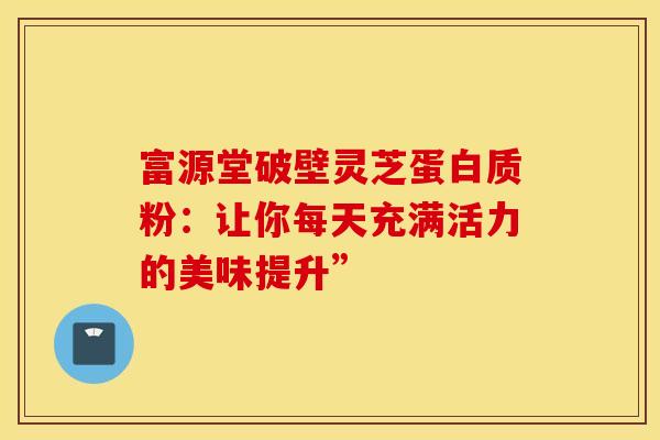 富源堂破壁灵芝蛋白质粉：让你每天充满活力的美味提升”