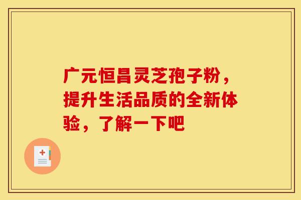 广元恒昌灵芝孢子粉，提升生活品质的全新体验，了解一下吧