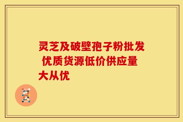 灵芝及破壁孢子粉批发 优质货源低价供应量大从优