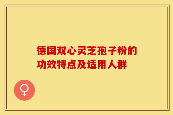 德国双心灵芝孢子粉的功效特点及适用人群