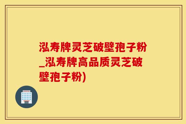 泓寿牌灵芝破壁孢子粉_泓寿牌高品质灵芝破壁孢子粉)