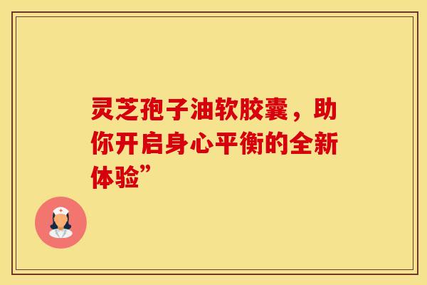 灵芝孢子油软胶囊，助你开启身心平衡的全新体验”