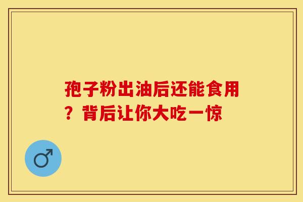 孢子粉出油后还能食用？背后让你大吃一惊