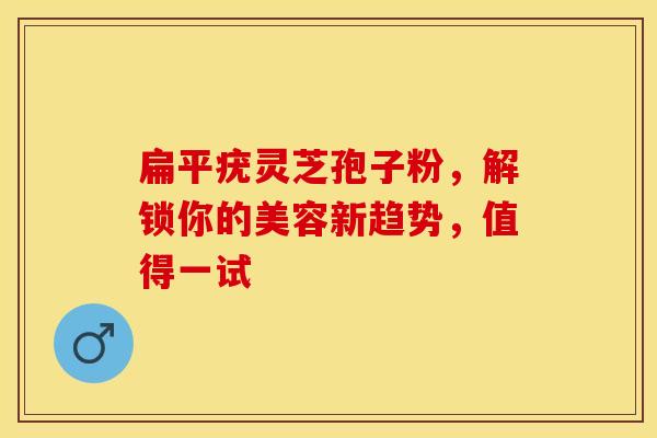 扁平疣灵芝孢子粉，解锁你的美容新趋势，值得一试