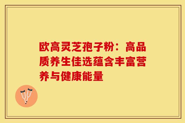 欧高灵芝孢子粉：高品质养生佳选蕴含丰富营养与健康能量